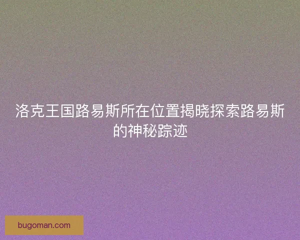 洛克王国路易斯所在位置揭晓探索路易斯的神秘踪迹