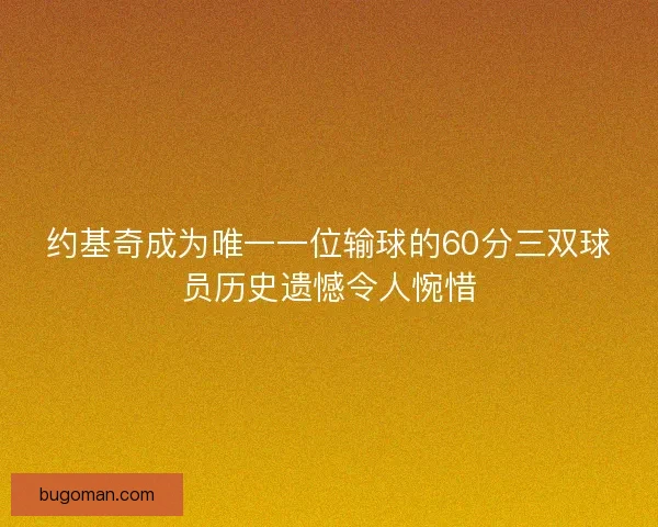 约基奇成为唯一一位输球的60分三双球员历史遗憾令人惋惜